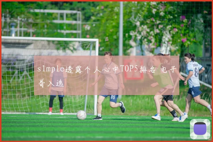 s1mple透露个人心中TOP5排名 电子哥入选