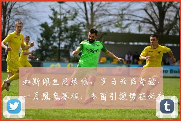 加斯佩里尼烦恼，罗马面临考验，一月魔鬼赛程，冬窗引援势在必行