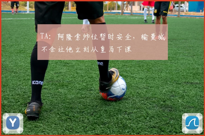 TA：阿隆索帅位暂时安全，输曼城不会让他立刻从皇马下课