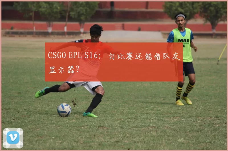 CSGO EPL S16：打比赛还能借队友显示器？
