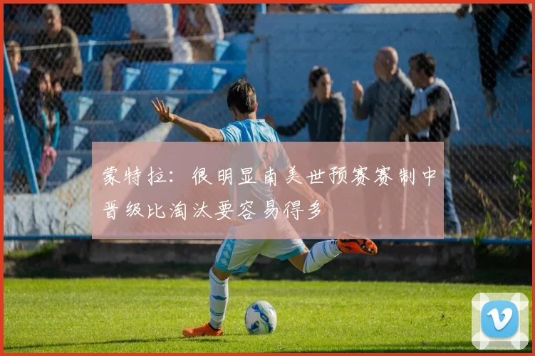 蒙特拉：很明显南美世预赛赛制中晋级比淘汰要容易得多