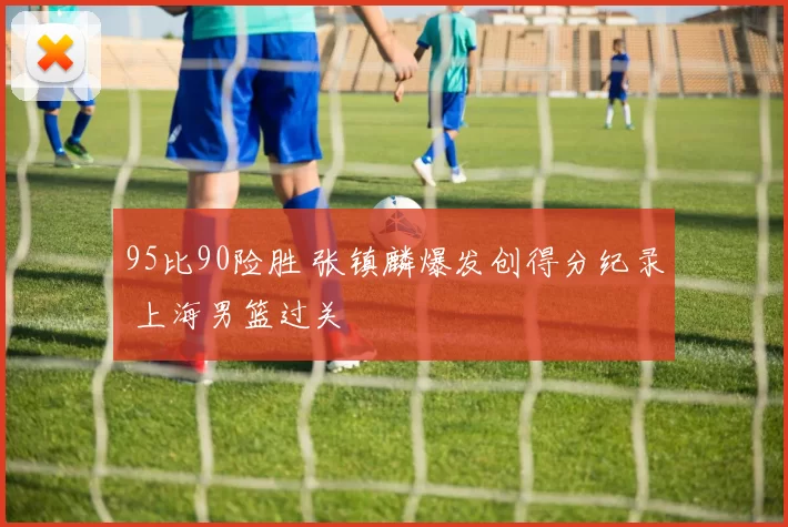 95比90险胜 张镇麟爆发创得分纪录 上海男篮过关