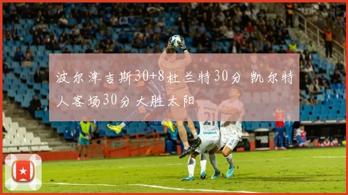 波尔津吉斯30+8杜兰特30分 凯尔特人客场30分大胜太阳