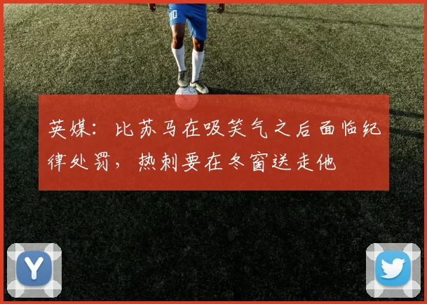 英媒：比苏马在吸笑气之后面临纪律处罚，热刺要在冬窗送走他