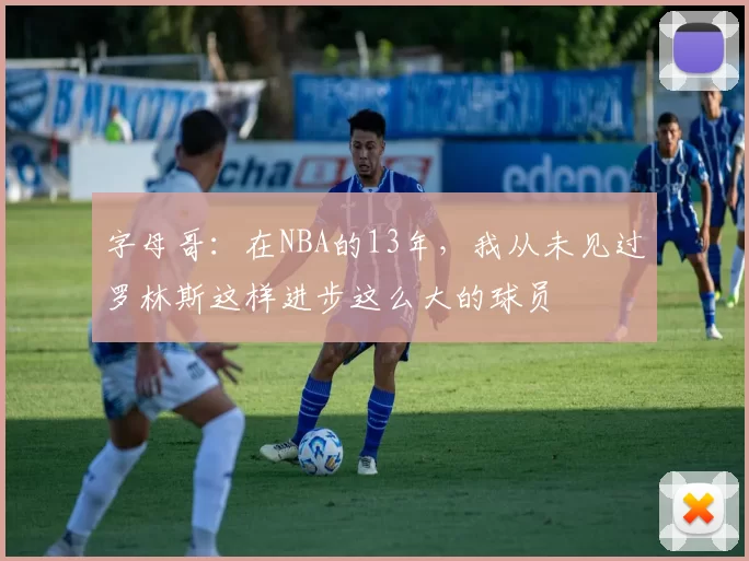 字母哥：在NBA的13年，我从未见过罗林斯这样进步这么大的球员