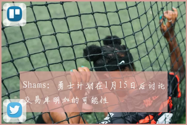 Shams：勇士计划在1月15日后讨论交易库明加的可能性