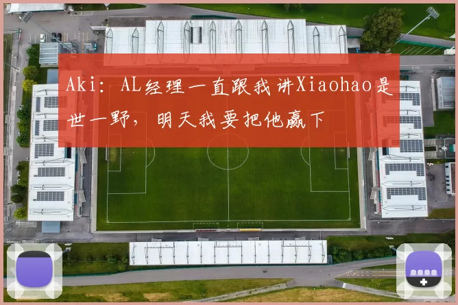 Aki：AL经理一直跟我讲Xiaohao是世一野，明天我要把他赢下