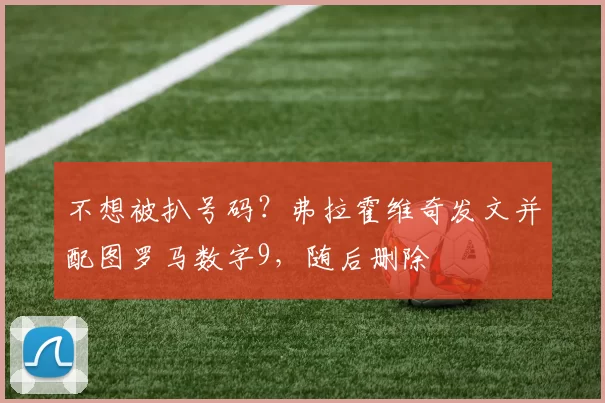 不想被扒号码？弗拉霍维奇发文并配图罗马数字9，随后删除