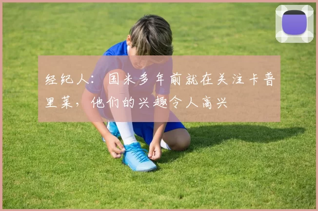 经纪人：国米多年前就在关注卡普里莱，他们的兴趣令人高兴