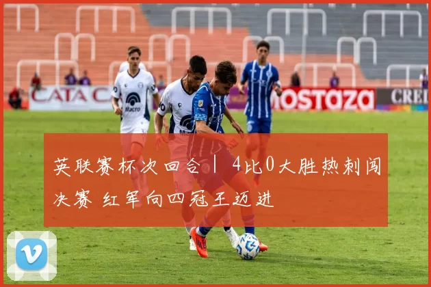英联赛杯次回合｜ 4比0大胜热刺闯决赛 红军向四冠王迈进