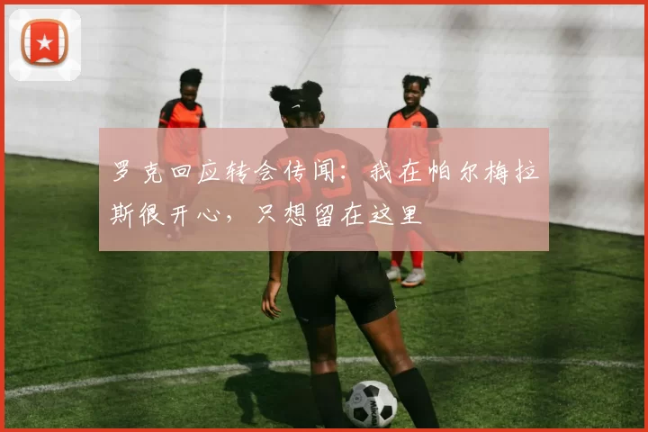 罗克回应转会传闻：我在帕尔梅拉斯很开心，只想留在这里