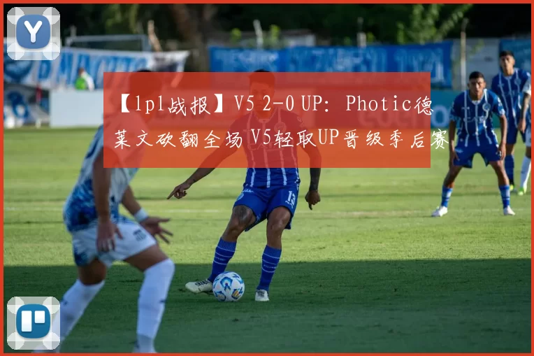 【lpl战报】V5 2-0 UP：Photic德莱文砍翻全场 V5轻取UP晋级季后赛