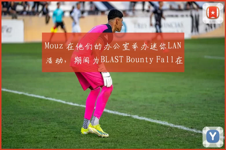 Mouz 在他们的办公室举办迷你LAN活动，期间为BLAST Bounty Fall在线阶段