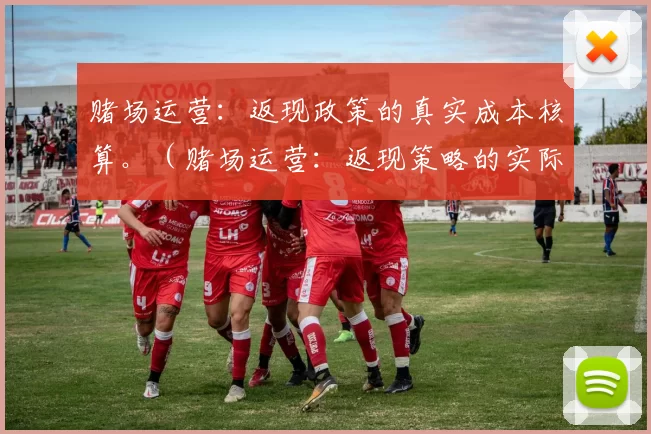 赌场运营：返现政策的真实成本核算。（赌场运营：返现策略的实际成本评估）