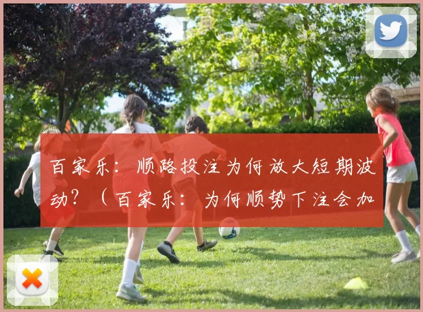 百家乐：顺路投注为何放大短期波动？（百家乐：为何顺势下注会加剧短期波动？）