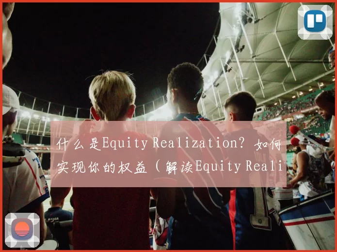 什么是Equity Realization？如何实现你的权益（解读Equity Realization：权益如何落地与兑现）