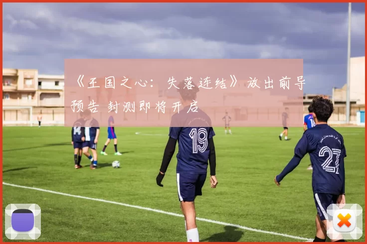 《王国之心：失落连结》放出前导预告 封测即将开启