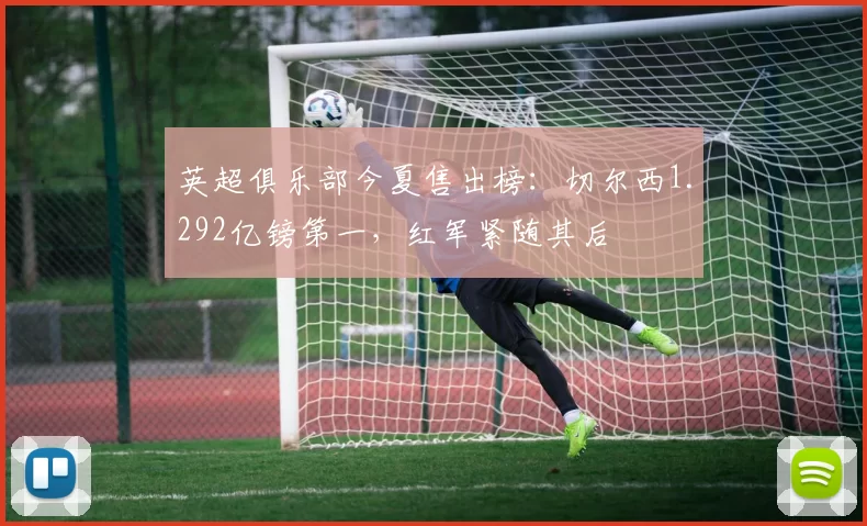 英超俱乐部今夏售出榜：切尔西1.292亿镑第一，红军紧随其后