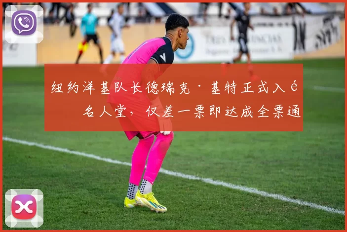 纽约洋基队长德瑞克·基特正式入选名人堂，仅差一票即达成全票通过