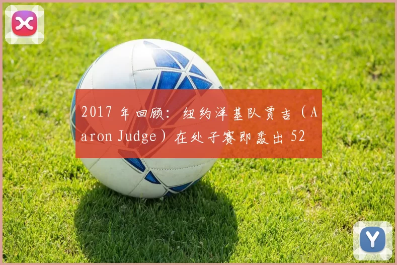 2017 年回顾：纽约洋基队贾吉（Aaron Judge）在处子赛即轰出 52 支本垒打刷新新人纪录