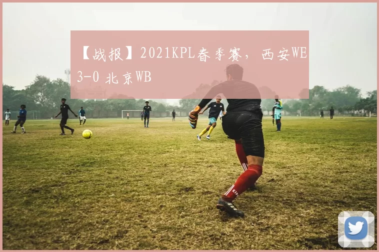 【战报】2021KPL春季赛，西安WE 3-0 北京WB