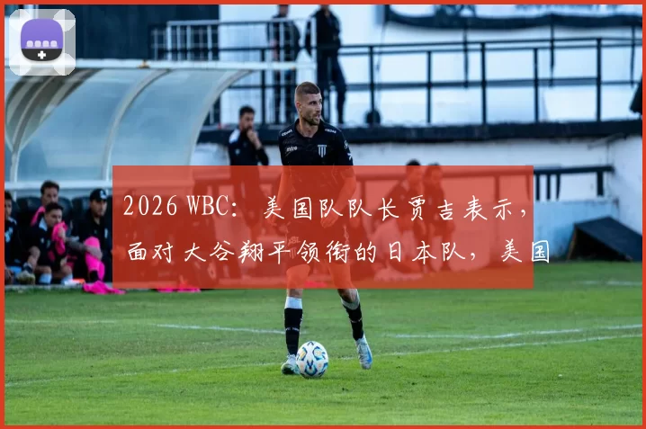 2026 WBC：美国队队长贾吉表示，面对大谷翔平领衔的日本队，美国队必须拿出 120% 的实力