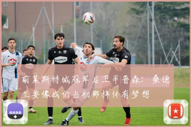 前莱斯特城冠军后卫辛普森：桑德兰要像我们当初那样怀有梦想