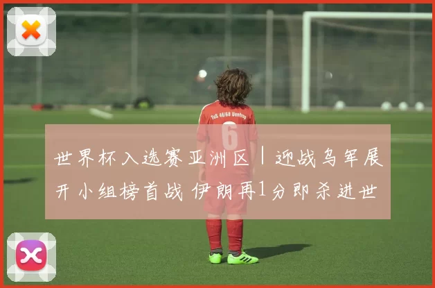 世界杯入选赛亚洲区｜迎战乌军展开小组榜首战 伊朗再1分即杀进世界杯