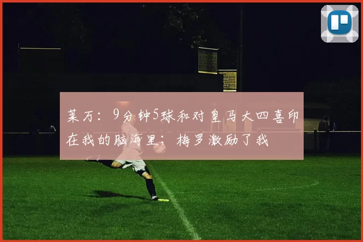 莱万：9分钟5球和对皇马大四喜印在我的脑海里；梅罗激励了我