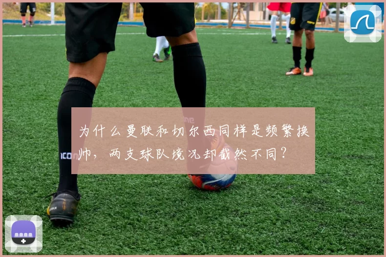 为什么曼联和切尔西同样是频繁换帅，两支球队境况却截然不同？