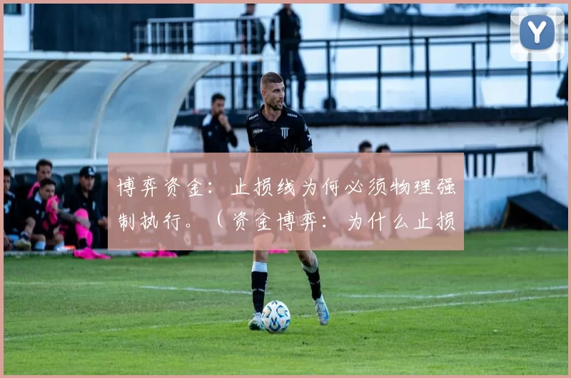 博弈资金：止损线为何必须物理强制执行。（资金博弈：为什么止损线必须刚性执行）