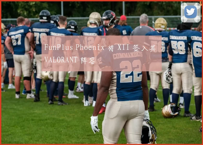 FunPlus Phoenix 将 XII 签入其 VALORANT 阵容