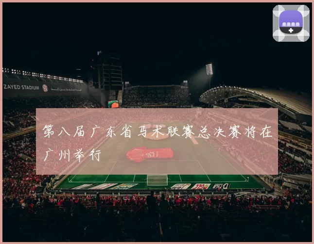 第八届广东省马术联赛总决赛将在广州举行