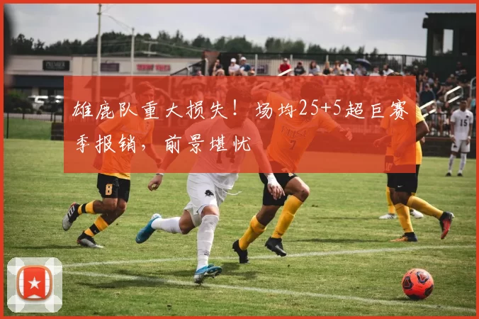 雄鹿队重大损失！场均25+5超巨赛季报销，前景堪忧