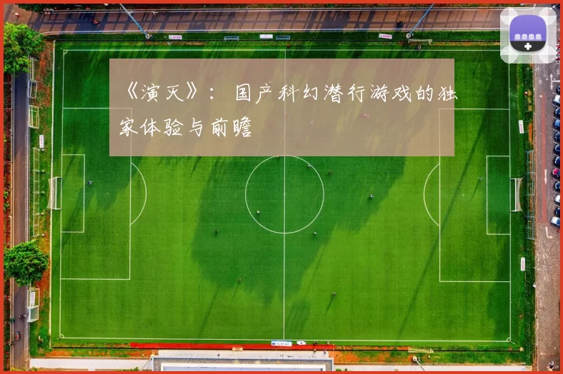 《演灭》：国产科幻潜行游戏的独家体验与前瞻