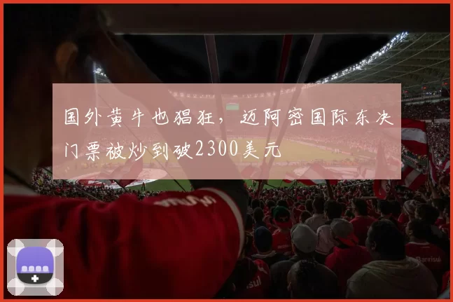 国外黄牛也猖狂，迈阿密国际东决门票被炒到破2300美元
