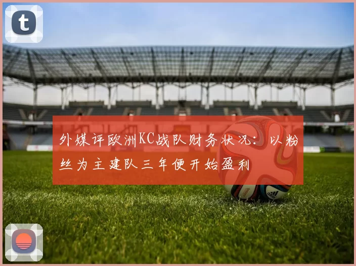 外媒评欧洲KC战队财务状况：以粉丝为主建队三年便开始盈利