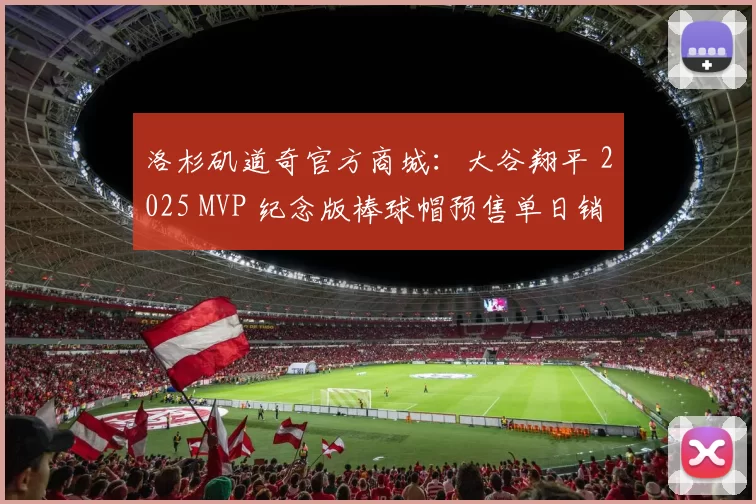 洛杉矶道奇官方商城：大谷翔平 2025 MVP 纪念版棒球帽预售单日销量突破 5 万顶