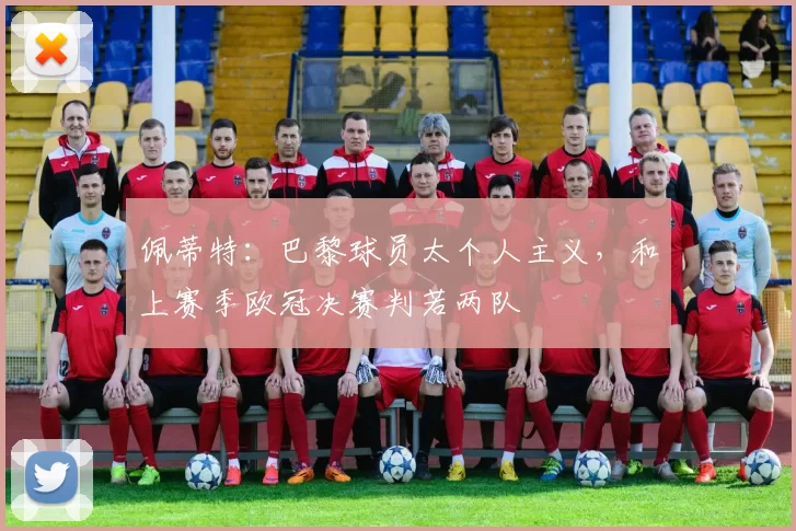 佩蒂特：巴黎球员太个人主义，和上赛季欧冠决赛判若两队