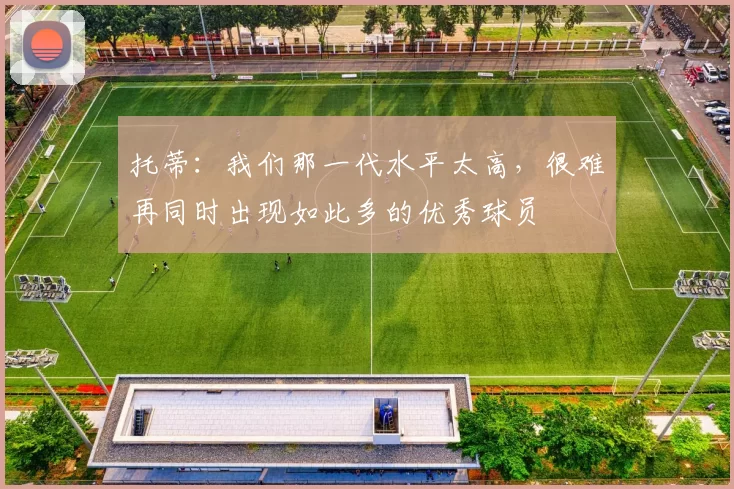 托蒂：我们那一代水平太高，很难再同时出现如此多的优秀球员