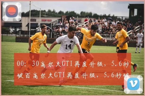 00：30高尔夫GTI再度升级，5.6秒破百高尔夫GTI再度升级，5.6秒破百