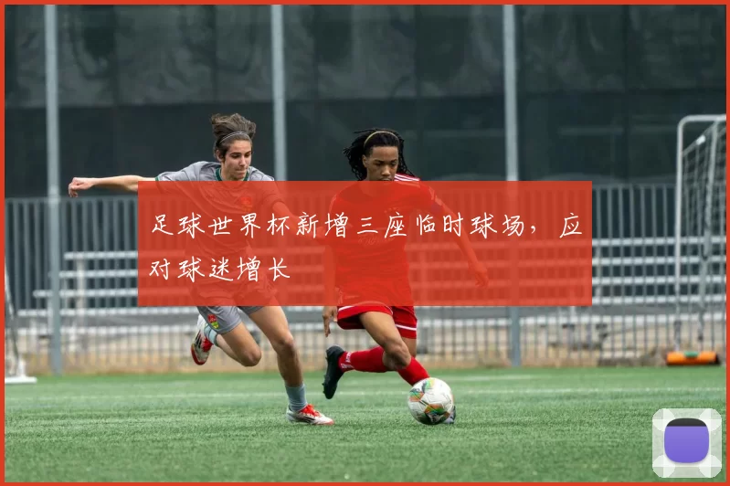 足球世界杯新增三座临时球场，应对球迷增长