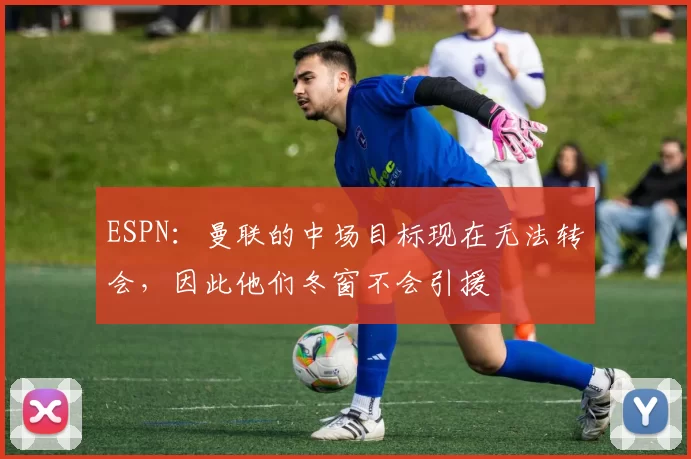 ESPN：曼联的中场目标现在无法转会，因此他们冬窗不会引援